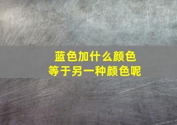 蓝色加什么颜色等于另一种颜色呢