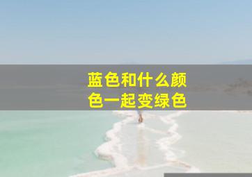 蓝色和什么颜色一起变绿色