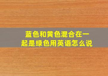 蓝色和黄色混合在一起是绿色用英语怎么说