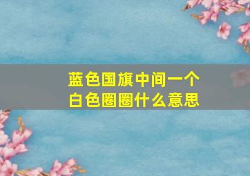 蓝色国旗中间一个白色圈圈什么意思