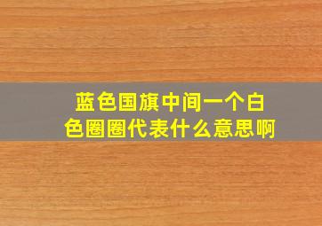 蓝色国旗中间一个白色圈圈代表什么意思啊