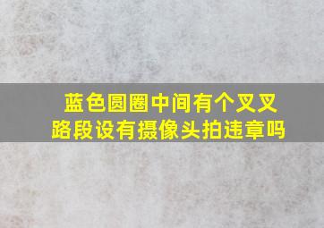 蓝色圆圈中间有个叉叉路段设有摄像头拍违章吗