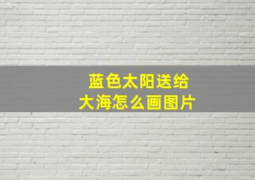 蓝色太阳送给大海怎么画图片