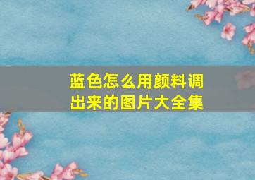 蓝色怎么用颜料调出来的图片大全集