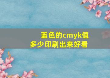 蓝色的cmyk值多少印刷出来好看