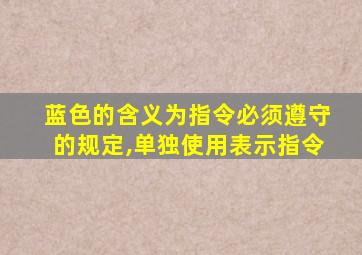 蓝色的含义为指令必须遵守的规定,单独使用表示指令