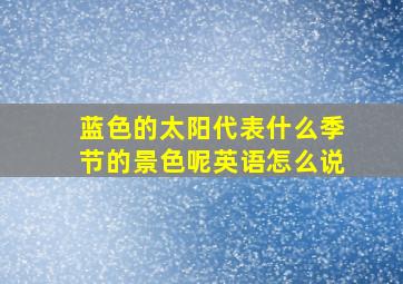 蓝色的太阳代表什么季节的景色呢英语怎么说