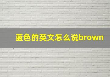 蓝色的英文怎么说brown