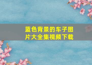 蓝色背景的车子图片大全集视频下载