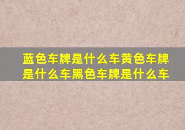 蓝色车牌是什么车黄色车牌是什么车黑色车牌是什么车