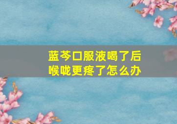 蓝芩口服液喝了后喉咙更疼了怎么办