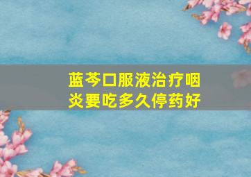 蓝芩口服液治疗咽炎要吃多久停药好