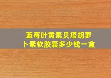 蓝莓叶黄素贝塔胡萝卜素软胶囊多少钱一盒