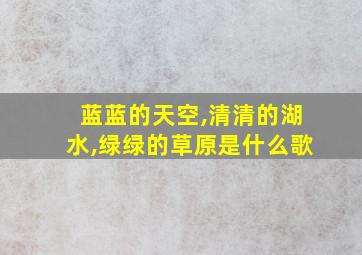 蓝蓝的天空,清清的湖水,绿绿的草原是什么歌