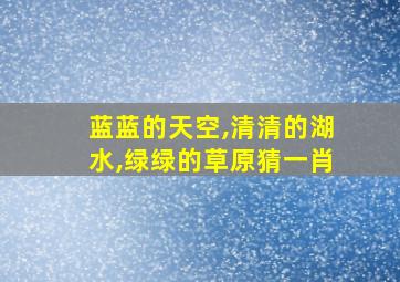 蓝蓝的天空,清清的湖水,绿绿的草原猜一肖