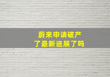 蔚来申请破产了最新进展了吗