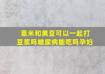 薏米和黑豆可以一起打豆浆吗糖尿病能吃吗孕妇