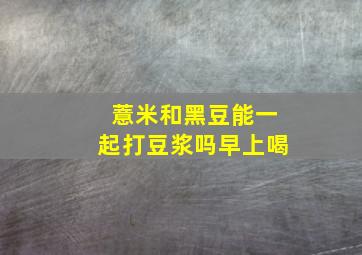 薏米和黑豆能一起打豆浆吗早上喝