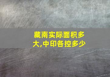 藏南实际面积多大,中印各控多少