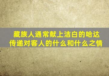 藏族人通常献上洁白的哈达传递对客人的什么和什么之情