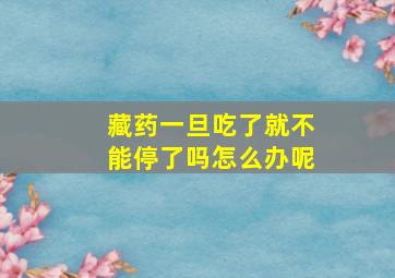 藏药一旦吃了就不能停了吗怎么办呢