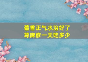 藿香正气水治好了荨麻疹一天吃多少