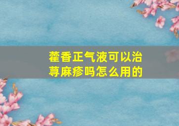 藿香正气液可以治荨麻疹吗怎么用的