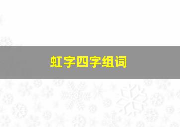 虹字四字组词