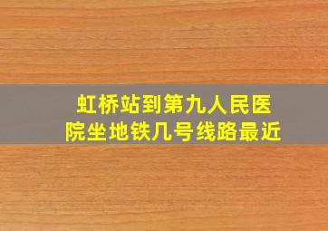 虹桥站到第九人民医院坐地铁几号线路最近