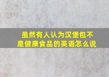 虽然有人认为汉堡包不是健康食品的英语怎么说