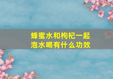 蜂蜜水和枸杞一起泡水喝有什么功效