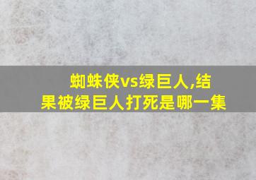 蜘蛛侠vs绿巨人,结果被绿巨人打死是哪一集