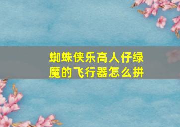 蜘蛛侠乐高人仔绿魔的飞行器怎么拼