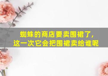 蜘蛛的商店要卖围裙了,这一次它会把围裙卖给谁呢