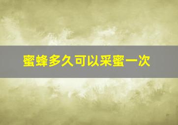 蜜蜂多久可以采蜜一次