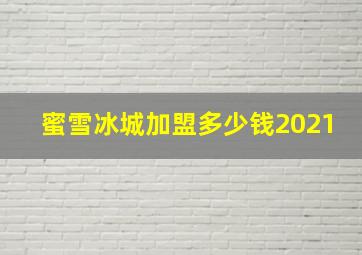 蜜雪冰城加盟多少钱2021