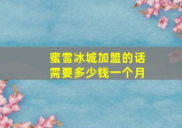 蜜雪冰城加盟的话需要多少钱一个月