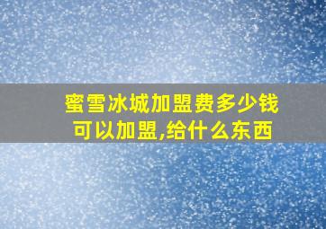 蜜雪冰城加盟费多少钱可以加盟,给什么东西