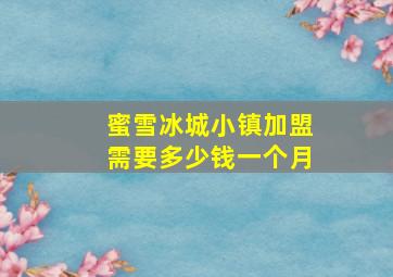 蜜雪冰城小镇加盟需要多少钱一个月