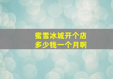 蜜雪冰城开个店多少钱一个月啊