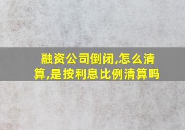 融资公司倒闭,怎么清算,是按利息比例清算吗