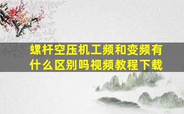 螺杆空压机工频和变频有什么区别吗视频教程下载