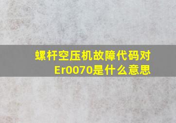 螺杆空压机故障代码对Er0070是什么意思