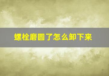 螺栓磨圆了怎么卸下来