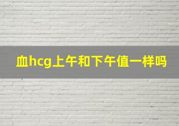 血hcg上午和下午值一样吗