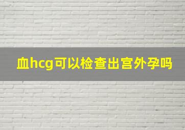 血hcg可以检查出宫外孕吗