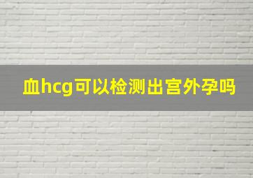 血hcg可以检测出宫外孕吗