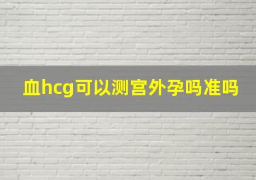 血hcg可以测宫外孕吗准吗