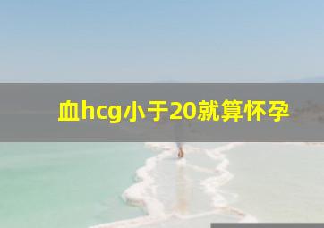 血hcg小于20就算怀孕