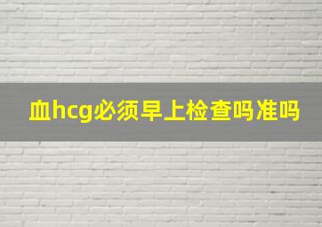 血hcg必须早上检查吗准吗